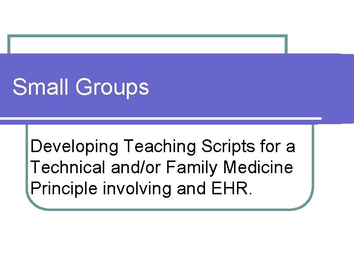 Small Groups Developing Teaching Scripts for a Technical and/or Family Medicine Principle involving and
