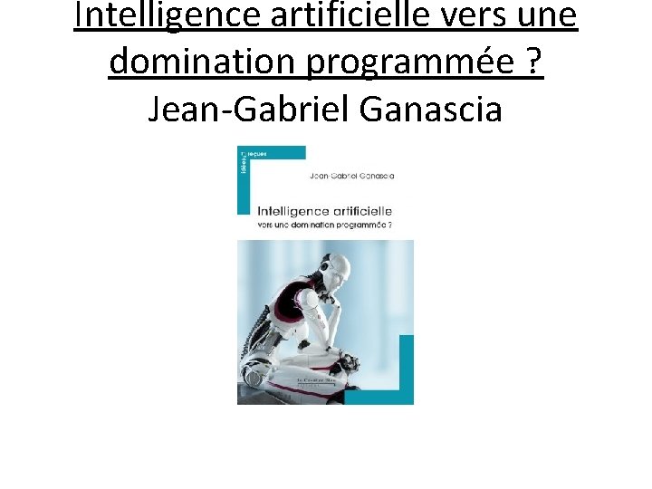 Intelligence artificielle vers une domination programmée ? Jean-Gabriel Ganascia 