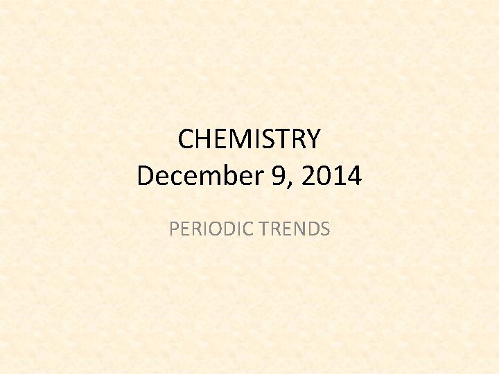CHEMISTRY December 9, 2014 PERIODIC TRENDS 