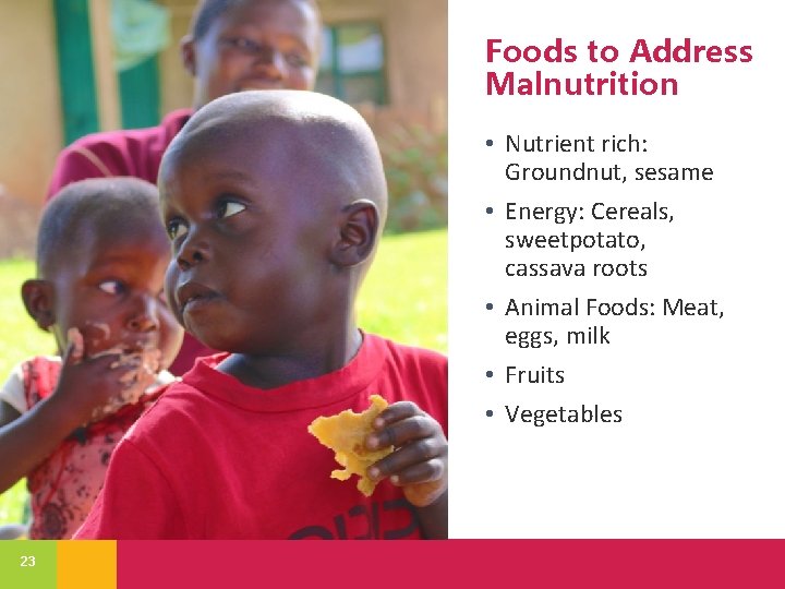 Foods to Address Malnutrition • Nutrient rich: Groundnut, sesame • Energy: Cereals, sweetpotato, cassava