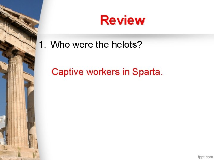 Review 1. Who were the helots? Captive workers in Sparta. 