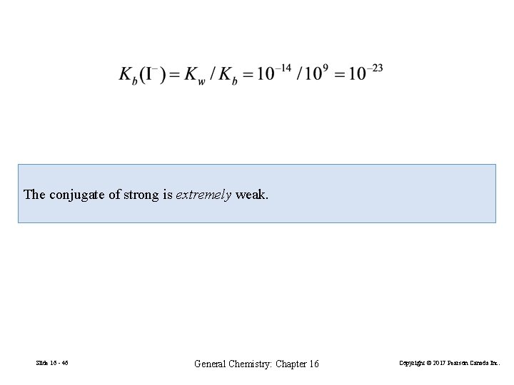 The conjugate of strong is extremely weak. Slide 16 - 46 General Chemistry: Chapter