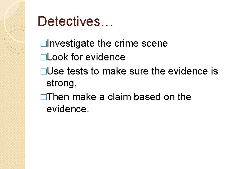 Detectives… �Investigate the crime scene �Look for evidence �Use tests to make sure the