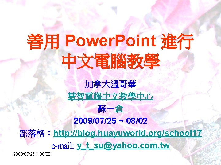 善用 Power. Point 進行 中文電腦教學 加拿大溫哥華 慧智電腦中文教學中心 蘇一倉 2009/07/25 ~ 08/02 部落格：http: //blog. huayuworld.