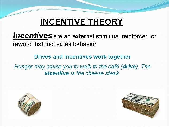 INCENTIVE THEORY Incentives are an external stimulus, reinforcer, or reward that motivates behavior Drives