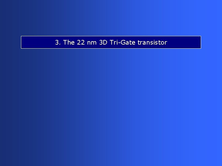 3. The 22 nm 3 D Tri-Gate transistor 3. The 22 nm 3 D Tri-Gate transistor