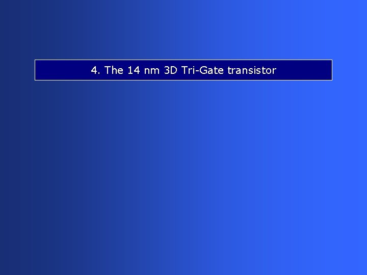 4. The 14 nm 3 D Tri-Gate transistor 4. The 14 nm 3 D Tri-Gate transistor