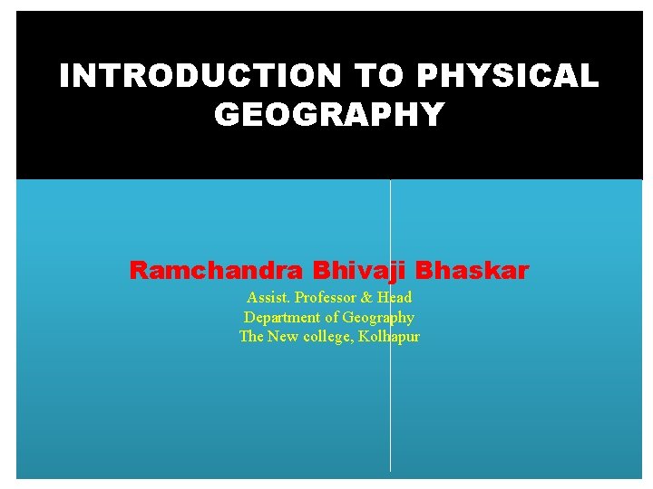 INTRODUCTION TO PHYSICAL GEOGRAPHY Ramchandra Bhivaji Bhaskar Assist. Professor & Head Department of Geography