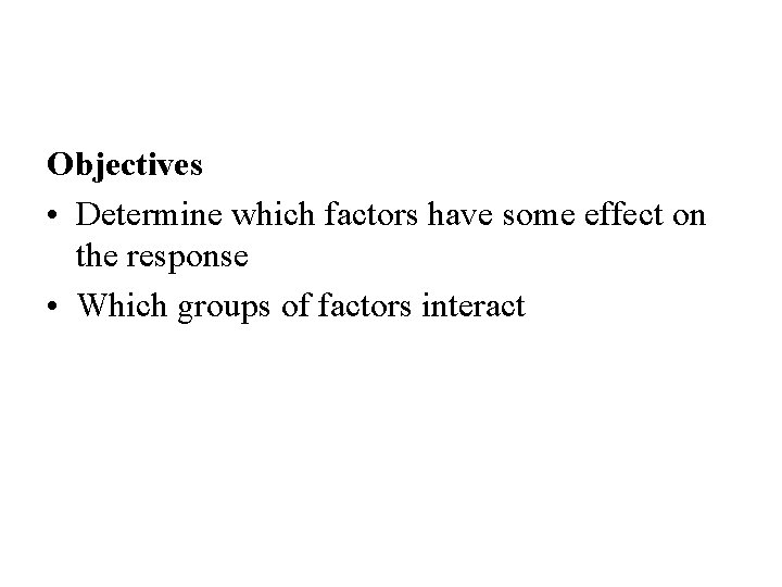 Objectives • Determine which factors have some effect on the response • Which groups