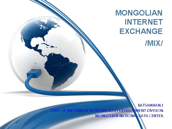 MONGOLIAN INTERNET EXCHANGE /MIX/ BATSAIKHAN. J CHIEF OF INFORMATION TECHNOLOGY DEVELOPMENT DIVISION. MONGOLIAN NATIONAL