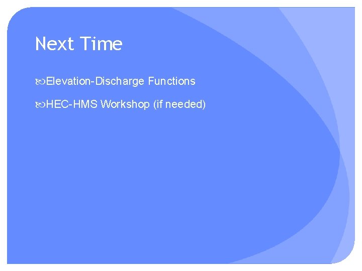 Next Time Elevation-Discharge Functions HEC-HMS Workshop (if needed) 