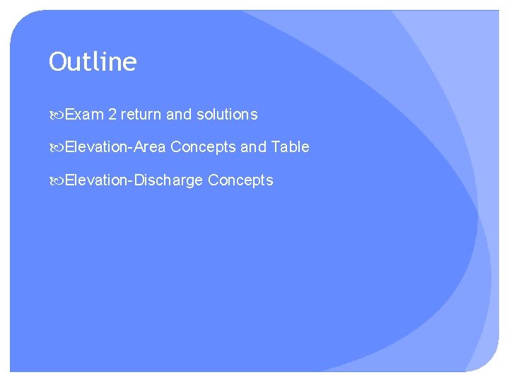 Outline Exam 2 return and solutions Elevation-Area Concepts and Table Elevation-Discharge Concepts 