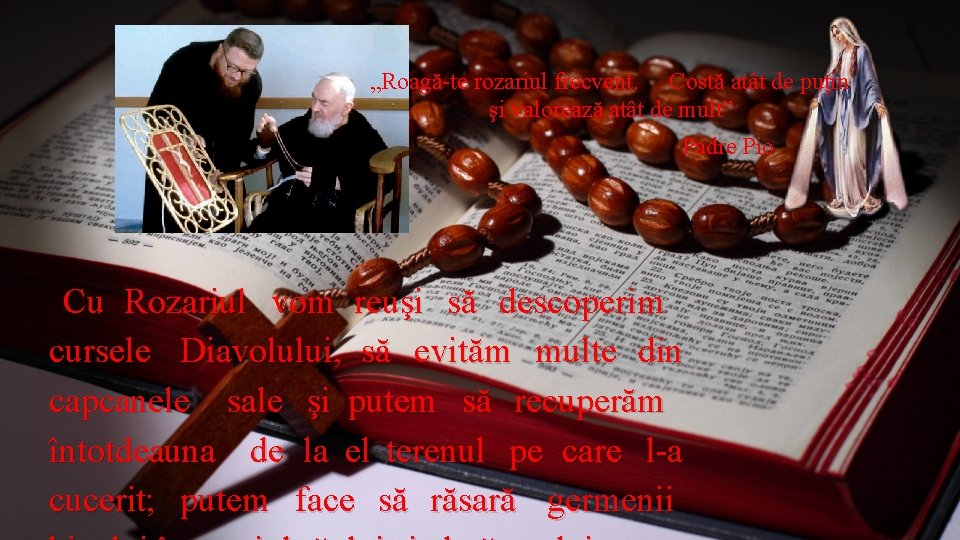 „Roagă-te rozariul frecvent. Costă atât de puțin şi valorează atât de mult” Padre Pio „Roagă-te rozariul frecvent. Costă atât de puțin şi valorează atât de mult” Padre Pio