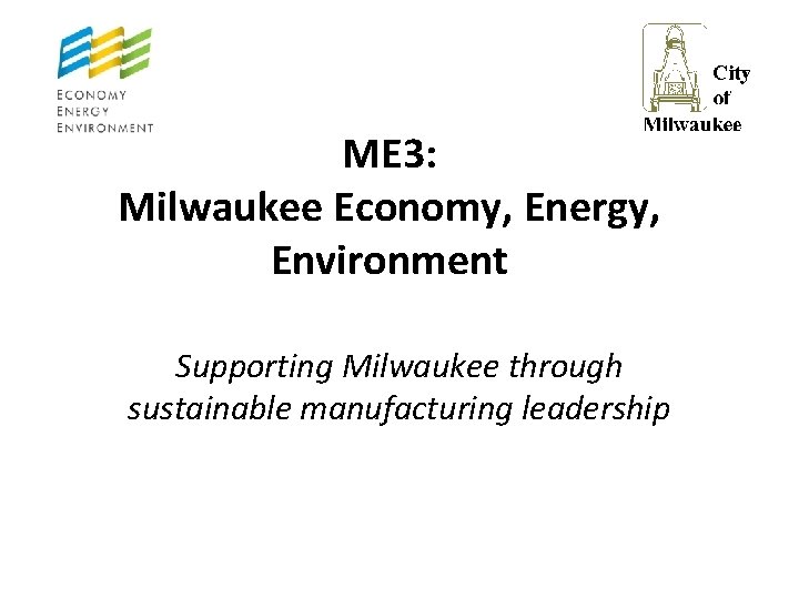 ME 3: Milwaukee Economy, Energy, Environment Supporting Milwaukee through sustainable manufacturing leadership 