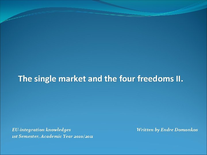 The single market and the four freedoms II. EU-integration knowledges 1 st Semester, Academic
