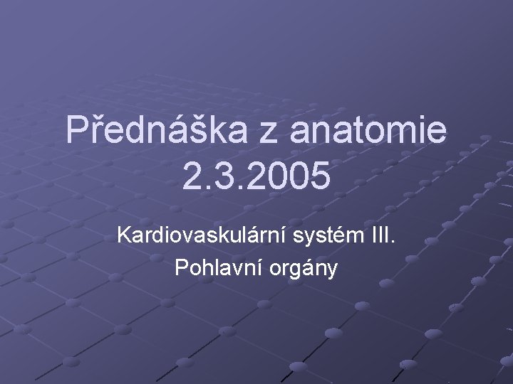 Přednáška z anatomie 2. 3. 2005 Kardiovaskulární systém III. Pohlavní orgány Přednáška z anatomie 2. 3. 2005 Kardiovaskulární systém III. Pohlavní orgány