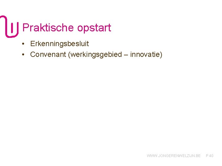 Praktische opstart • Erkenningsbesluit • Convenant (werkingsgebied – innovatie) WWW. JONGERENWELZIJN. BE P 40