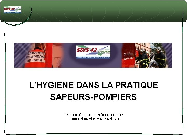 L’HYGIENE DANS LA PRATIQUE SAPEURS-POMPIERS Pôle Santé et Secours Médical - SDIS 42 Infirmier