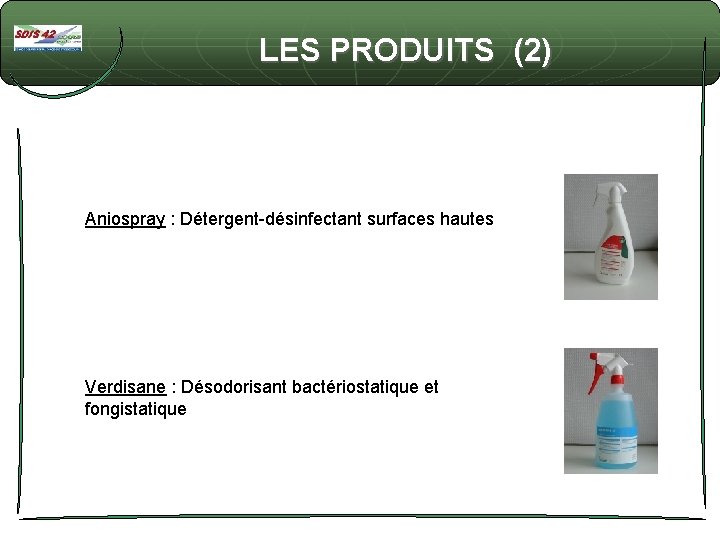 LES PRODUITS (2) Aniospray : Détergent-désinfectant surfaces hautes Verdisane : Désodorisant bactériostatique et fongistatique