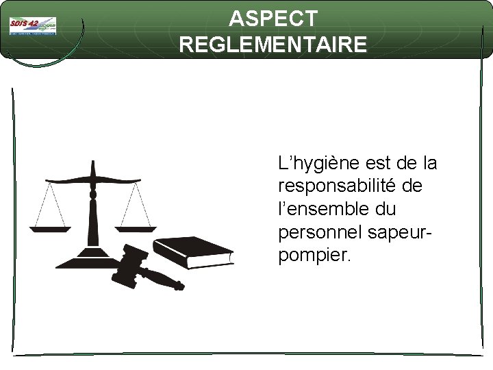ASPECT REGLEMENTAIRE L’hygiène est de la responsabilité de l’ensemble du personnel sapeurpompier. 
