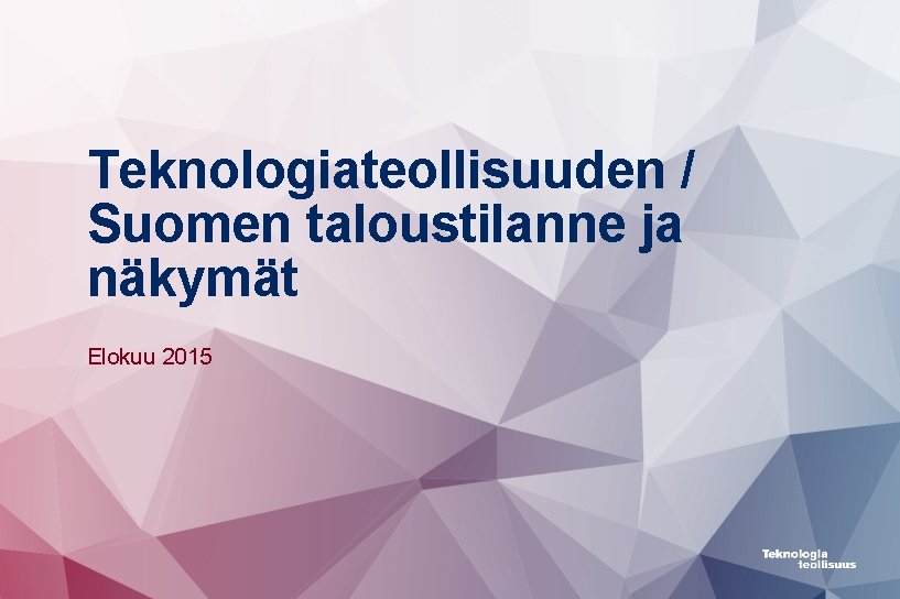 Teknologiateollisuuden / Suomen taloustilanne ja näkymät Elokuu 2015 