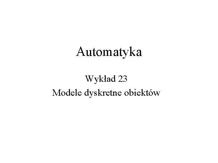 Automatyka Wykład 23 Modele dyskretne obiektów 