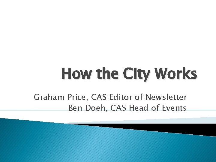 How the City Works Graham Price, CAS Editor of Newsletter Ben Doeh, CAS Head