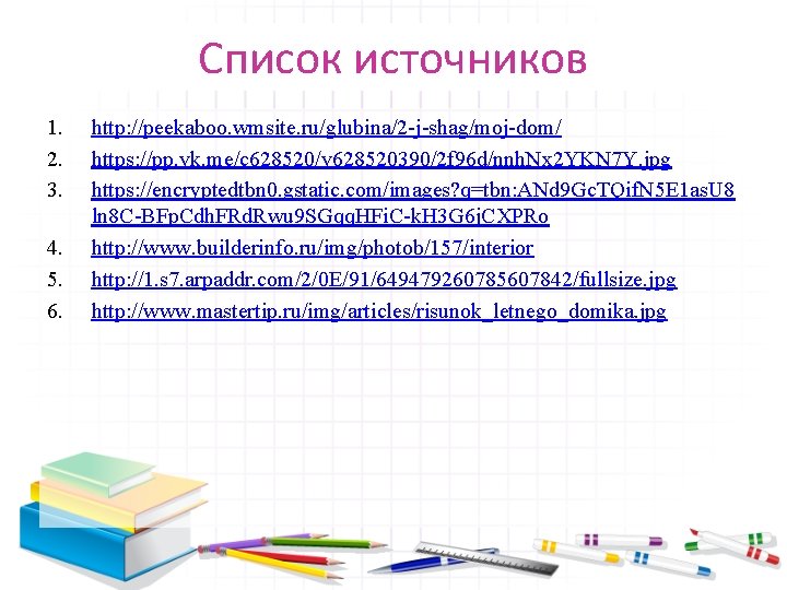 Список источников 1. 2. 3. 4. 5. 6. http: //peekaboo. wmsite. ru/glubina/2 -j-shag/moj-dom/ https: