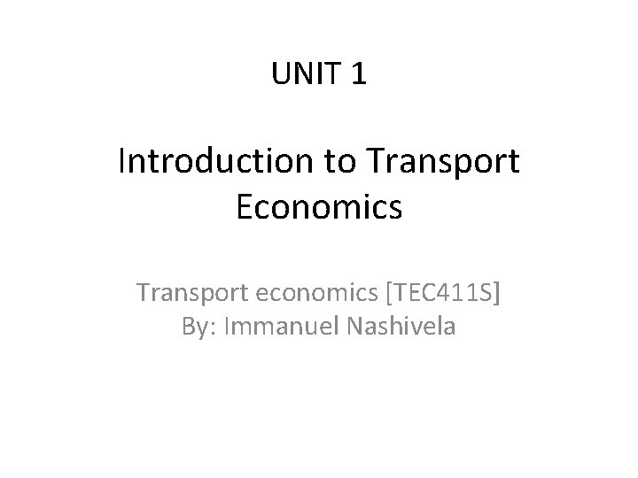 UNIT 1 Introduction to Transport Economics Transport economics [TEC 411 S] By: Immanuel Nashivela