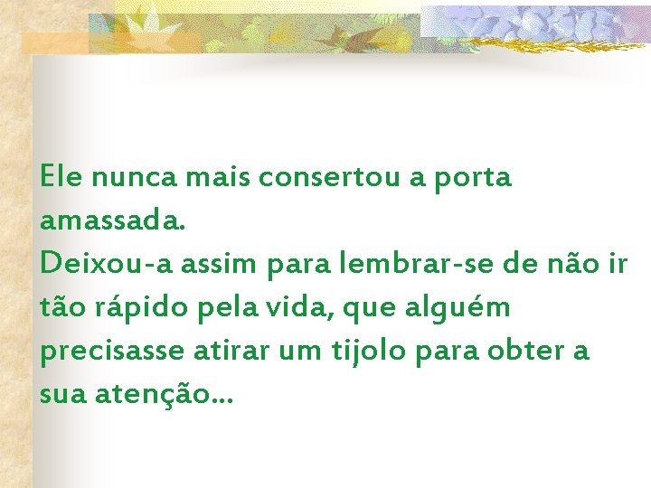 Ele nunca mais consertou a porta amassada. Deixou-a assim para lembrar-se de não ir