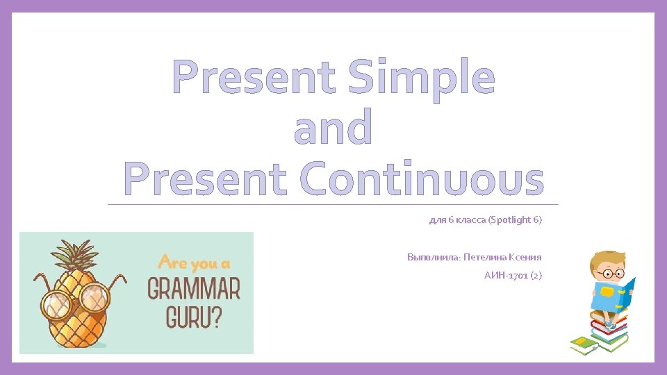 Present Simple and Present Continuous для 6 класса (Spotlight 6) Выполнила: Петелина Ксения АИН-1701