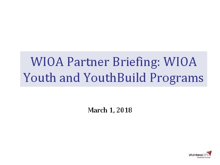 WIOA Partner Briefing: WIOA Youth and Youth. Build Programs March 1, 2018 