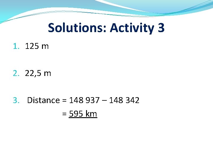 Solutions: Activity 3 1. 125 m 2. 22, 5 m 3. Distance = 148