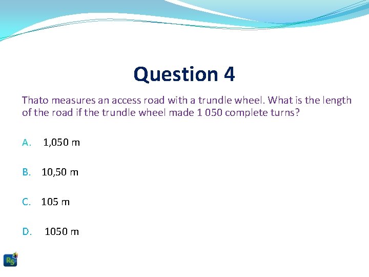 Question 4 Thato measures an access road with a trundle wheel. What is the