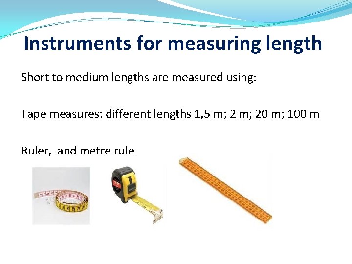 Instruments for measuring length Short to medium lengths are measured using: Tape measures: different