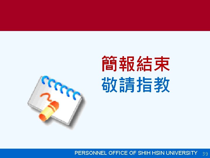 簡報結束 敬請指教 PERSONNEL OFFICE OF SHIHPERSONNEL HSIN UNIVERSITY OFFICE 39 