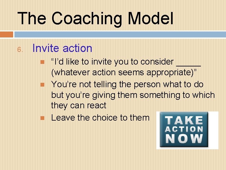 The Coaching Model 6. Invite action “I’d like to invite you to consider _____