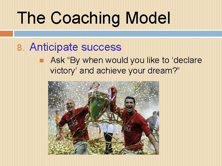 The Coaching Model 8. Anticipate success Ask “By when would you like to ‘declare
