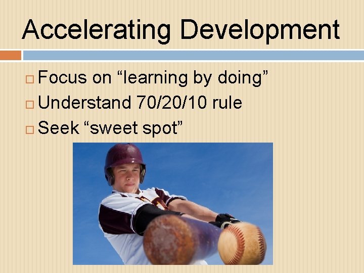 Accelerating Development Focus on “learning by doing” Understand 70/20/10 rule Seek “sweet spot” 