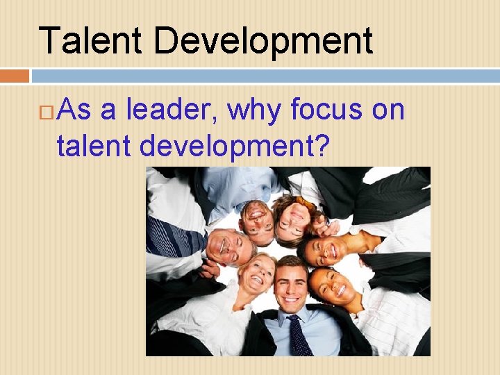 Talent Development As a leader, why focus on talent development? 
