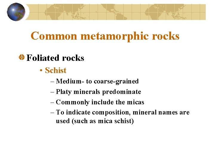 Common metamorphic rocks Foliated rocks • Schist – Medium- to coarse-grained – Platy minerals