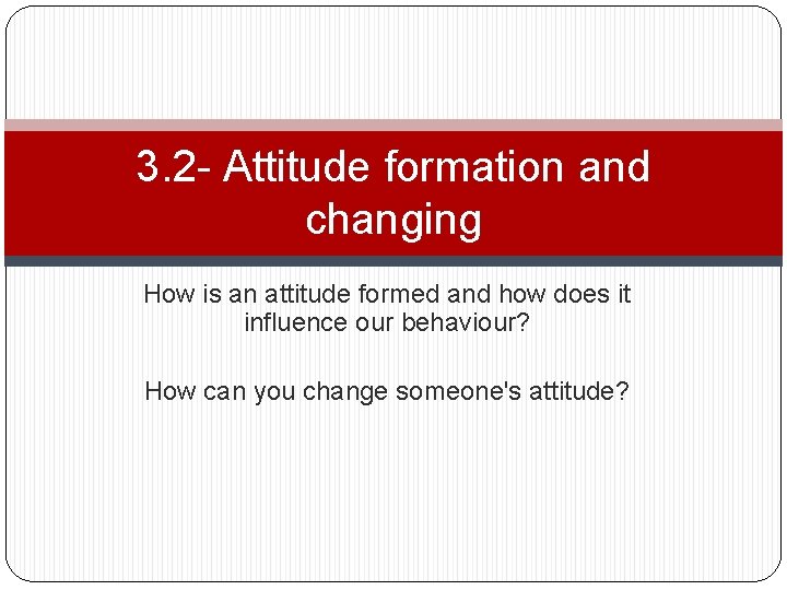 3. 2 - Attitude formation and changing How is an attitude formed and how