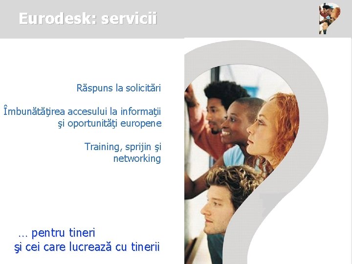 Eurodesk: servicii Whatever the question … … start with us Răspuns la solicitări Îmbunătăţirea