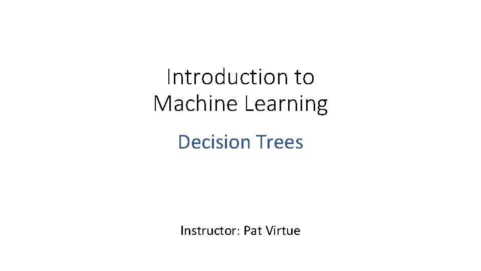 Introduction to Machine Learning Decision Trees Instructor: Pat Virtue 