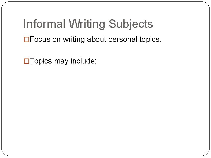 Informal Writing Subjects �Focus on writing about personal topics. �Topics may include: 