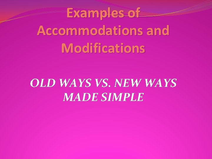 Examples of Accommodations and Modifications OLD WAYS VS. NEW WAYS MADE SIMPLE 