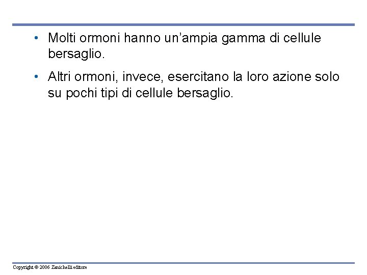 • Molti ormoni hanno un’ampia gamma di cellule bersaglio. • Altri ormoni, invece, • Molti ormoni hanno un’ampia gamma di cellule bersaglio. • Altri ormoni, invece,