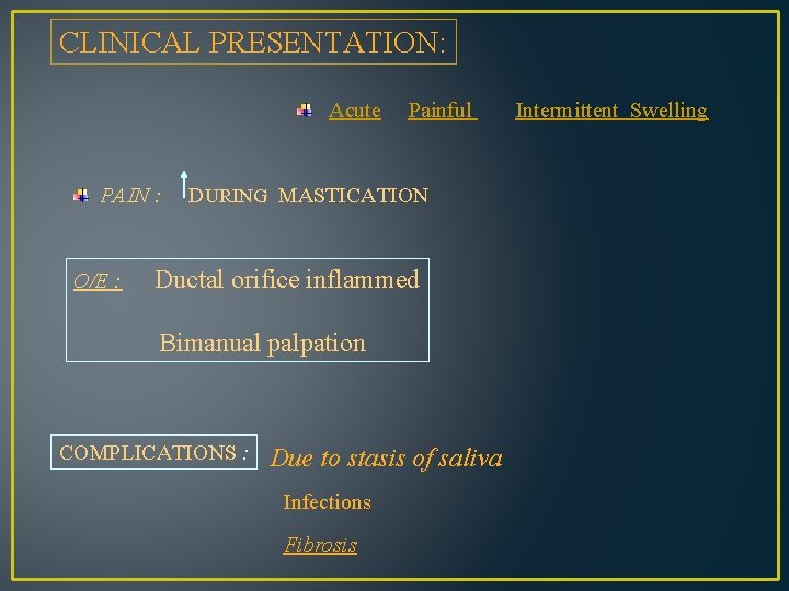CLINICAL PRESENTATION: Acute PAIN : O/E : Painful DURING MASTICATION Ductal orifice inflammed Bimanual