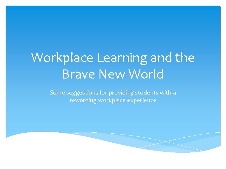 Workplace Learning and the Brave New World Some suggestions for providing students with a