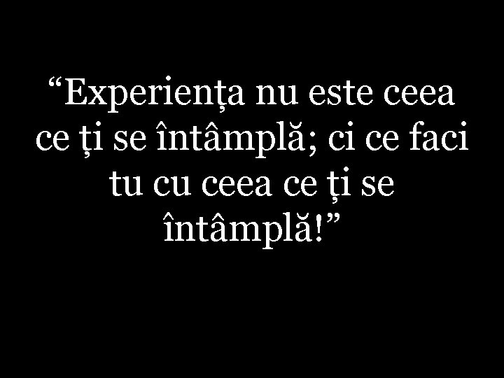 “Experiența nu este ceea ce ți se întâmplă; ci ce faci tu cu ceea